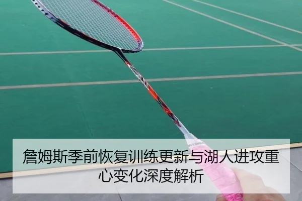 詹姆斯季前恢复训练更新与湖人进攻重心变化深度解析
